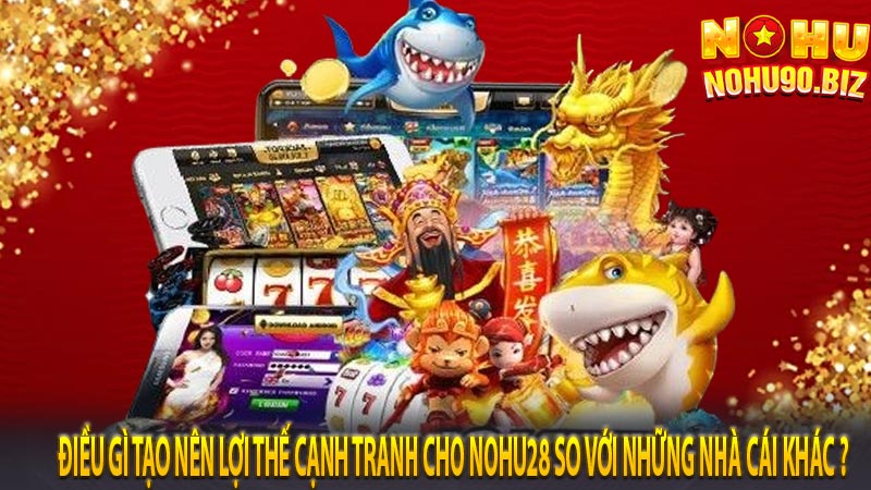 Điều gì tạo nên lợi thế cạnh tranh cho Nohu28 so với những nhà cái khác ?